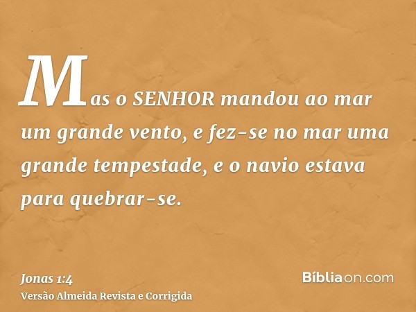 Mas o SENHOR mandou ao mar um grande vento, e fez-se no mar uma grande tempestade, e o navio estava para quebrar-se.