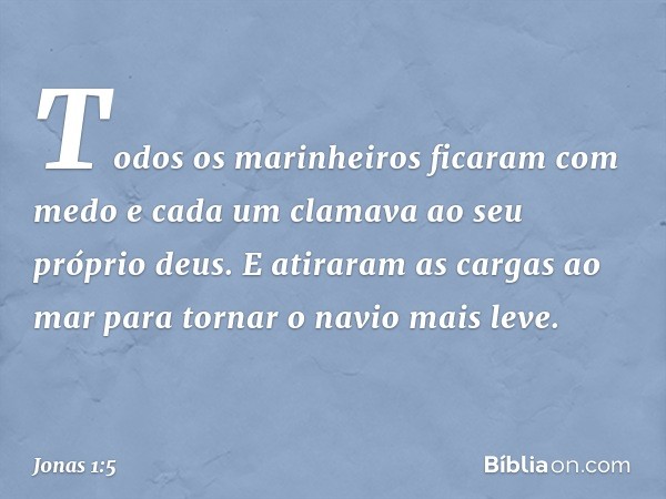 Todos os marinheiros ficaram com medo e cada um clamava ao seu próprio deus. E atira­ram as cargas ao mar para tornar o navio mais leve. -- Jonas 1:5