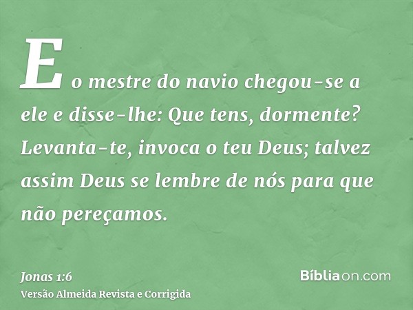 E o mestre do navio chegou-se a ele e disse-lhe: Que tens, dormente? Levanta-te, invoca o teu Deus; talvez assim Deus se lembre de nós para que não pereçamos.