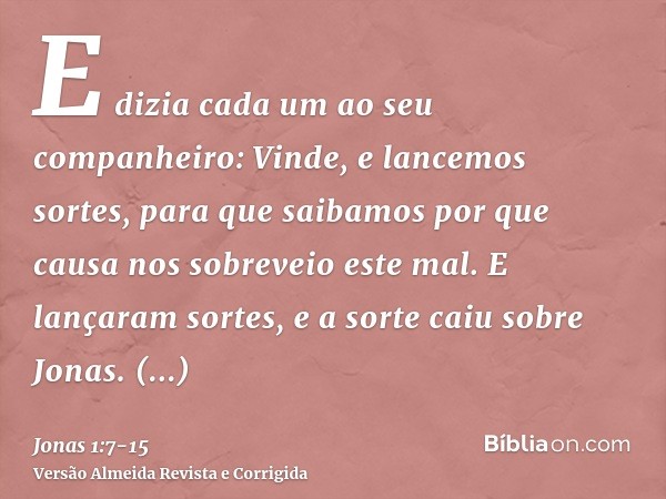 E dizia cada um ao seu companheiro: Vinde, e lancemos sortes, para que saibamos por que causa nos sobreveio este mal. E lançaram sortes, e a sorte caiu sobre Jo