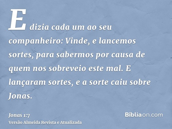 E dizia cada um ao seu companheiro: Vinde, e lancemos sortes, para sabermos por causa de quem nos sobreveio este mal. E lançaram sortes, e a sorte caiu sobre Jo