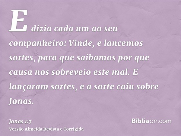 E dizia cada um ao seu companheiro: Vinde, e lancemos sortes, para que saibamos por que causa nos sobreveio este mal. E lançaram sortes, e a sorte caiu sobre Jo