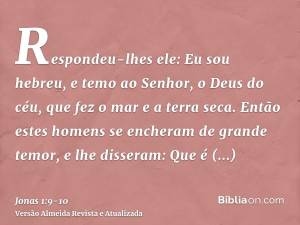 Respondeu-lhes ele: Eu sou hebreu, e temo ao Senhor, o Deus do céu, que fez o mar e a terra seca.Então estes homens se encheram de grande temor, e lhe disseram: