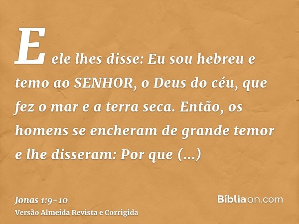 E ele lhes disse: Eu sou hebreu e temo ao SENHOR, o Deus do céu, que fez o mar e a terra seca.Então, os homens se encheram de grande temor e lhe disseram: Por q