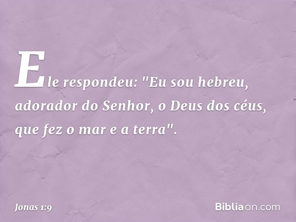 Ele respondeu: "Eu sou hebreu, adora­dor do Senhor, o Deus dos céus, que fez o mar e a terra". -- Jonas 1:9