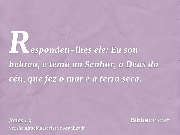 Respondeu-lhes ele: Eu sou hebreu, e temo ao Senhor, o Deus do céu, que fez o mar e a terra seca.