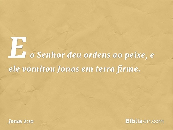 E o Senhor deu ordens ao peixe, e ele vomitou Jonas em terra firme. -- Jonas 2:10