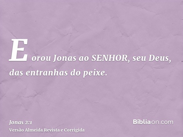 E orou Jonas ao SENHOR, seu Deus, das entranhas do peixe.