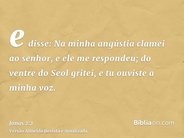 e disse: Na minha angústia clamei ao senhor, e ele me respondeu; do ventre do Seol gritei, e tu ouviste a minha voz.