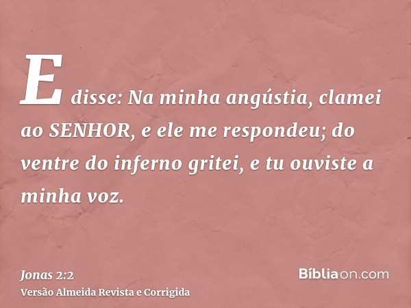 E disse: Na minha angústia, clamei ao SENHOR, e ele me respondeu; do ventre do inferno gritei, e tu ouviste a minha voz.