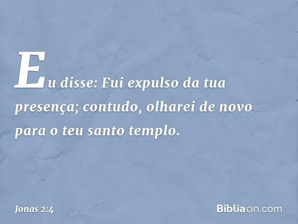 Eu disse: Fui expulso da tua presença;
contudo, olharei de novo
para o teu santo templo. -- Jonas 2:4