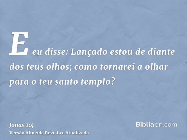 E eu disse: Lançado estou de diante dos teus olhos; como tornarei a olhar para o teu santo templo?