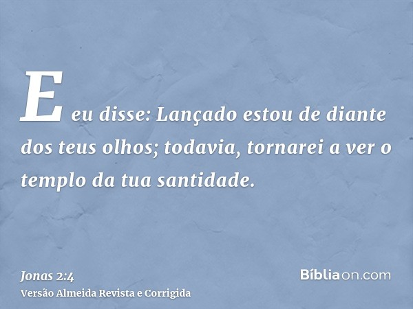E eu disse: Lançado estou de diante dos teus olhos; todavia, tornarei a ver o templo da tua santidade.