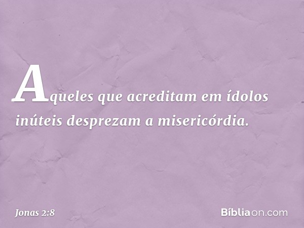 "Aqueles que acreditam
em ídolos inúteis
desprezam a misericórdia. -- Jonas 2:8