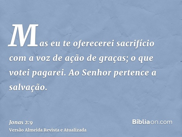 Mas eu te oferecerei sacrifício com a voz de ação de graças; o que votei pagarei. Ao Senhor pertence a salvação.