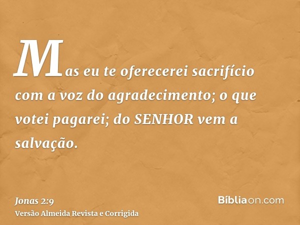 Mas eu te oferecerei sacrifício com a voz do agradecimento; o que votei pagarei; do SENHOR vem a salvação.