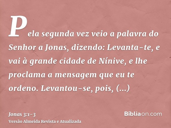 Pela segunda vez veio a palavra do Senhor a Jonas, dizendo:Levanta-te, e vai à grande cidade de Nínive, e lhe proclama a mensagem que eu te ordeno.Levantou-se, 