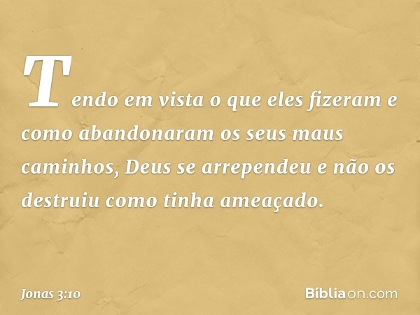 Tendo em vista o que eles fizeram e como abandonaram os seus maus caminhos, Deus se arrependeu e não os destruiu como tinha ameaçado. -- Jonas 3:10