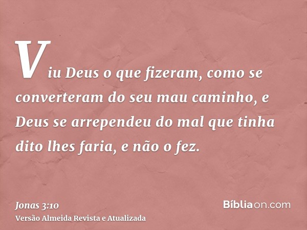 Viu Deus o que fizeram, como se converteram do seu mau caminho, e Deus se arrependeu do mal que tinha dito lhes faria, e não o fez.