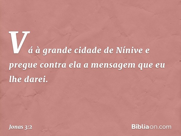 "Vá à gran­de cidade de Nínive e pregue contra ela a men­sagem que eu lhe darei". -- Jonas 3:2