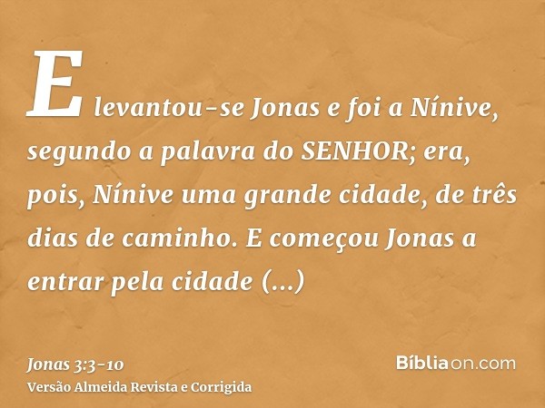 E levantou-se Jonas e foi a Nínive, segundo a palavra do SENHOR; era, pois, Nínive uma grande cidade, de três dias de caminho.E começou Jonas a entrar pela cida