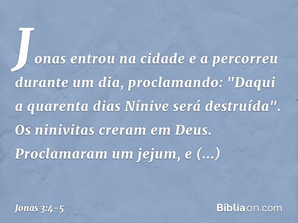 Jonas entrou na cidade e a percorreu durante um dia, proclamando: "Daqui a quarenta dias Nínive será destruída". Os ninivitas creram em Deus. Proclamaram um jej