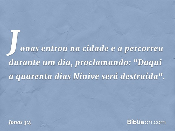 Jonas entrou na cidade e a percorreu durante um dia, proclamando: "Daqui a quarenta dias Nínive será destruída". -- Jonas 3:4