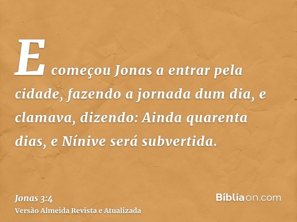 E começou Jonas a entrar pela cidade, fazendo a jornada dum dia, e clamava, dizendo: Ainda quarenta dias, e Nínive será subvertida.