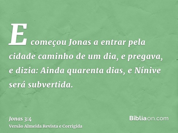 E começou Jonas a entrar pela cidade caminho de um dia, e pregava, e dizia: Ainda quarenta dias, e Nínive será subvertida.