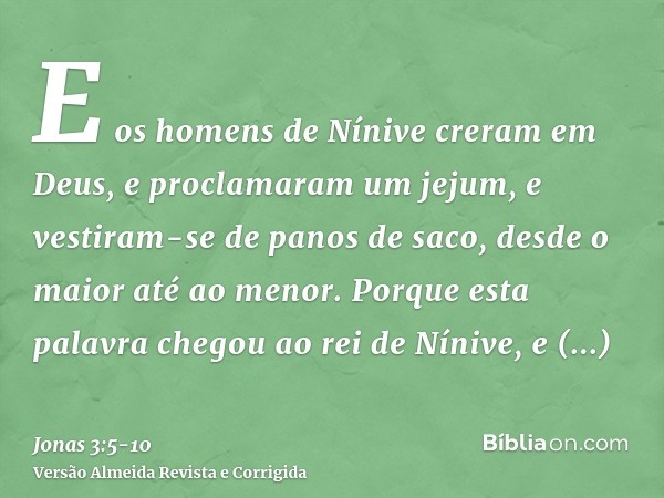 E os homens de Nínive creram em Deus, e proclamaram um jejum, e vestiram-se de panos de saco, desde o maior até ao menor.Porque esta palavra chegou ao rei de Ní