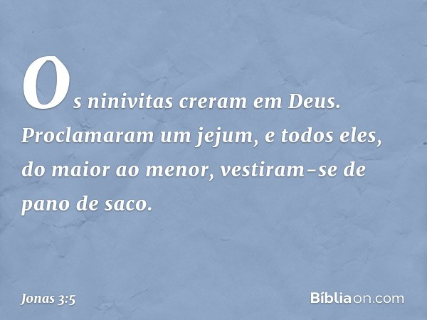 Os ninivitas creram em Deus. Proclamaram um jejum, e todos eles, do maior ao menor, vestiram-se de pano de saco. -- Jonas 3:5