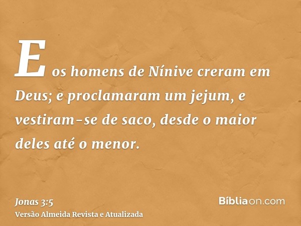 E os homens de Nínive creram em Deus; e proclamaram um jejum, e vestiram-se de saco, desde o maior deles até o menor.