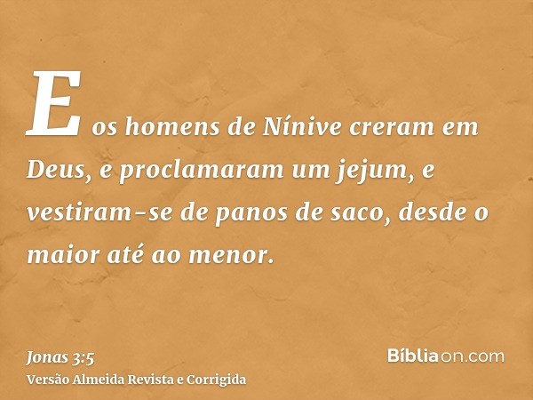 E os homens de Nínive creram em Deus, e proclamaram um jejum, e vestiram-se de panos de saco, desde o maior até ao menor.