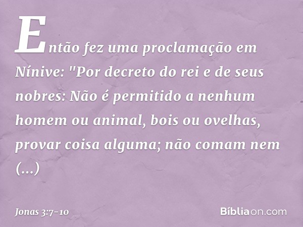 Então fez uma proclamação em Nínive:
"Por decreto do rei e de seus nobres:
Não é permitido a nenhum homem ou animal, bois ou ovelhas, provar coisa alguma; não c