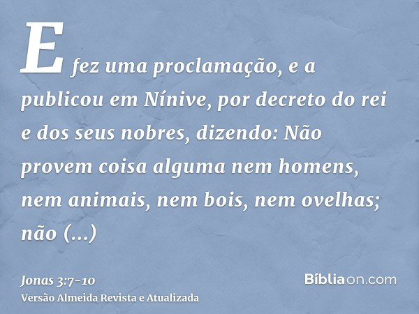 E fez uma proclamação, e a publicou em Nínive, por decreto do rei e dos seus nobres, dizendo: Não provem coisa alguma nem homens, nem animais, nem bois, nem ove