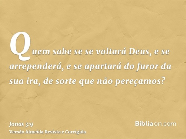 Quem sabe se se voltará Deus, e se arrependerá, e se apartará do furor da sua ira, de sorte que não pereçamos?