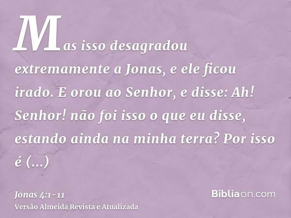 Mas isso desagradou extremamente a Jonas, e ele ficou irado.E orou ao Senhor, e disse: Ah! Senhor! não foi isso o que eu disse, estando ainda na minha terra? Po