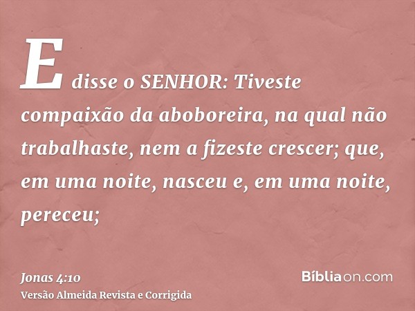 E disse o SENHOR: Tiveste compaixão da aboboreira, na qual não trabalhaste, nem a fizeste crescer; que, em uma noite, nasceu e, em uma noite, pereceu;