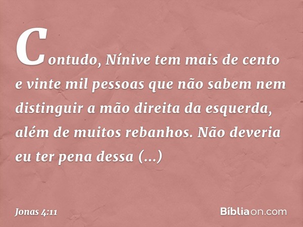 Contudo, Nínive tem mais de cento e vinte mil pessoas que não sabem nem distinguir a mão direita da esquerda, além de muitos rebanhos. Não deve­ria eu ter pena 