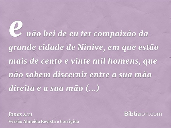 e não hei de eu ter compaixão da grande cidade de Nínive, em que estão mais de cento e vinte mil homens, que não sabem discernir entre a sua mão direita e a sua