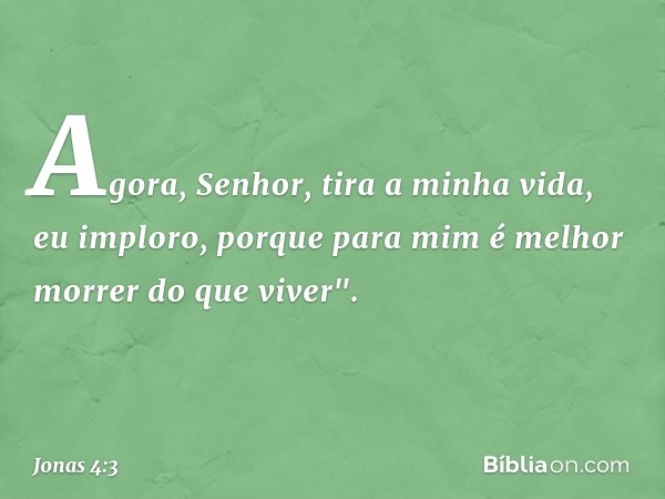 Agora, Senhor, tira a minha vida, eu imploro, porque para mim é melhor morrer do que viver". -- Jonas 4:3