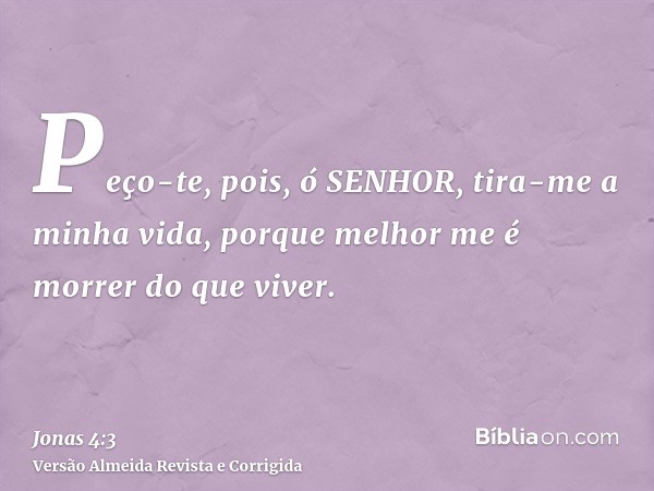 Peço-te, pois, ó SENHOR, tira-me a minha vida, porque melhor me é morrer do que viver.