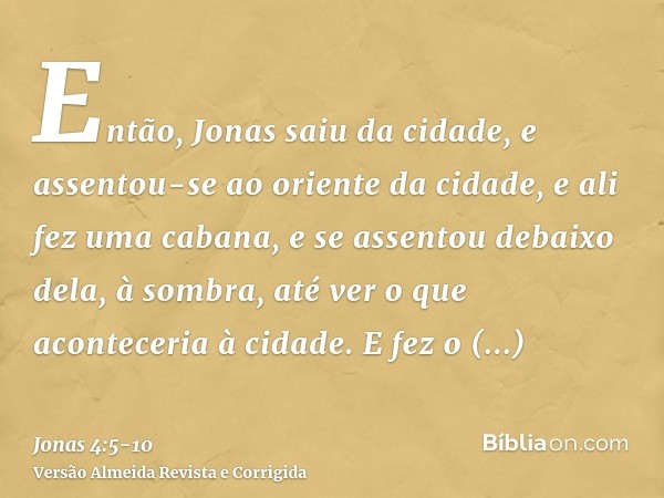 Então, Jonas saiu da cidade, e assentou-se ao oriente da cidade, e ali fez uma cabana, e se assentou debaixo dela, à sombra, até ver o que aconteceria à cidade.