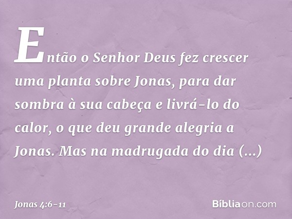 Então o Senhor Deus fez crescer uma planta sobre Jonas, para dar sombra à sua cabeça e livrá-lo do calor, o que deu grande alegria a Jonas. Mas na madrugada do 