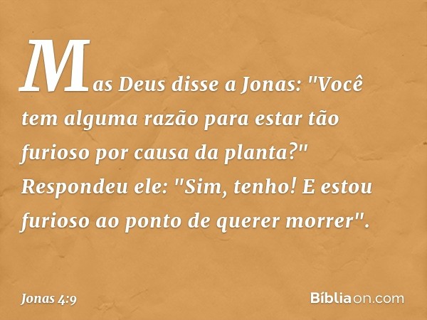 Mas Deus disse a Jonas: "Você tem alguma razão para estar tão furioso por causa da planta?"
Respondeu ele: "Sim, tenho! E estou furioso ao ponto de querer morre