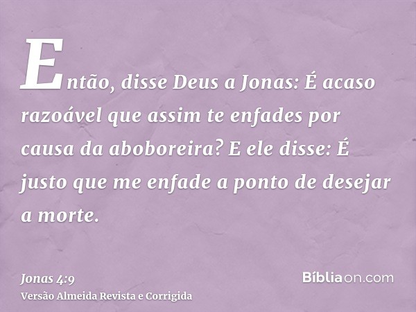 Então, disse Deus a Jonas: É acaso razoável que assim te enfades por causa da aboboreira? E ele disse: É justo que me enfade a ponto de desejar a morte.