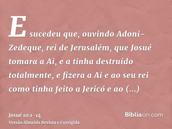 E sucedeu que, ouvindo Adoni-Zedeque, rei de Jerusalém, que Josué tomara a Ai, e a tinha destruído totalmente, e fizera a Ai e ao seu rei como tinha feito a Jer