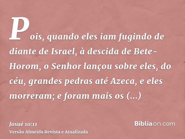 Pois, quando eles iam fugindo de diante de Israel, à descida de Bete-Horom, o Senhor lançou sobre eles, do céu, grandes pedras até Azeca, e eles morreram; e for