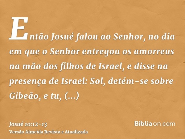 Então Josué falou ao Senhor, no dia em que o Senhor entregou os amorreus na mão dos filhos de Israel, e disse na presença de Israel: Sol, detém-se sobre Gibeão,