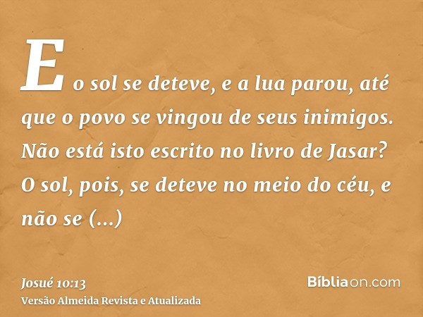 E o sol se deteve, e a lua parou, até que o povo se vingou de seus inimigos. Não está isto escrito no livro de Jasar? O sol, pois, se deteve no meio do céu, e n